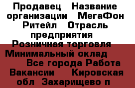 Продавец › Название организации ­ МегаФон Ритейл › Отрасль предприятия ­ Розничная торговля › Минимальный оклад ­ 25 000 - Все города Работа » Вакансии   . Кировская обл.,Захарищево п.